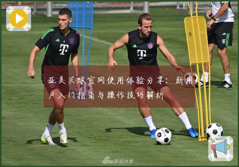 亚美买球官网使用体验分享：新用户入门指南与操作技巧解析
