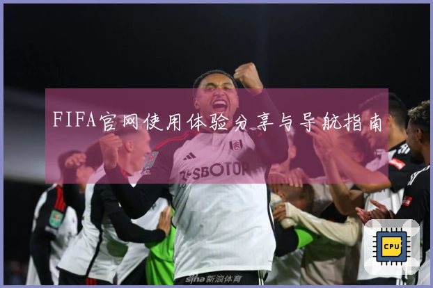 FIFA官网使用体验分享与导航指南