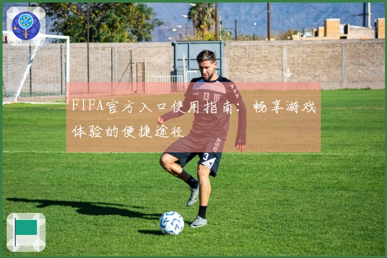 FIFA官方入口使用指南：畅享游戏体验的便捷途径
