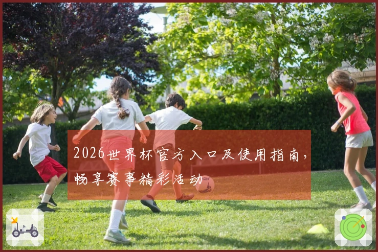 2026世界杯官方入口及使用指南，畅享赛事精彩活动