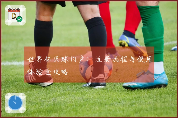 世界杯买球门户：注册流程与使用体验全攻略