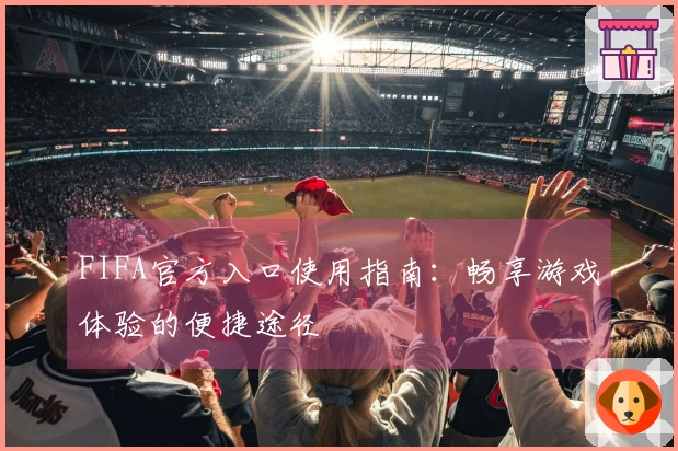 FIFA官方入口使用指南：畅享游戏体验的便捷途径