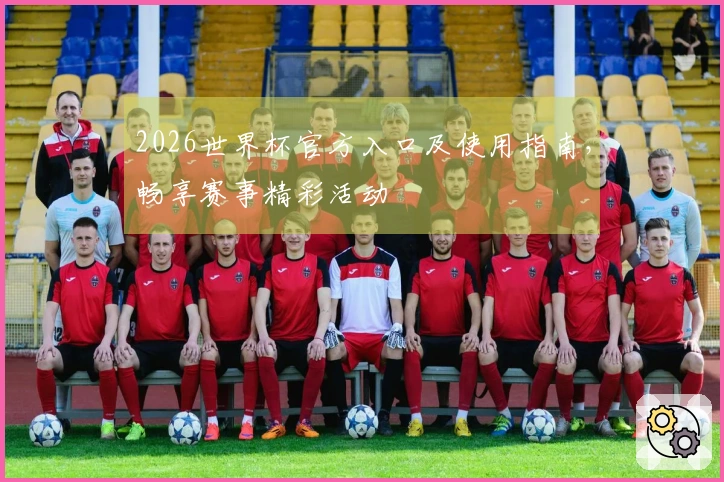 2026世界杯官方入口及使用指南，畅享赛事精彩活动